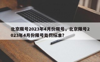 北京限号2023年4月份限号，北京限号2023年4月份限号处罚标准？
