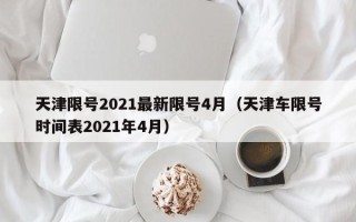 天津限号2021最新限号4月（天津车限号时间表2021年4月）