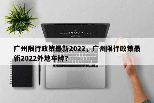 广州限行政策最新2022，广州限行政策最新2022外地车牌？-第1张图片-状元论文