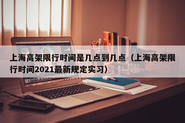 上海高架限行时间是几点到几点（上海高架限行时间2021最新规定实习）-第1张图片-状元论文