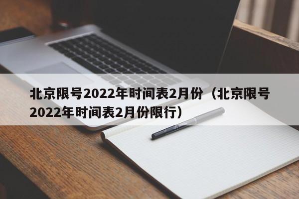 北京限号2022年时间表2月份（北京限号2022年时间表2月份限行）-第1张图片-状元论文