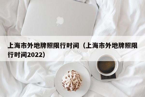 上海市外地牌照限行时间（上海市外地牌照限行时间2022）-第1张图片-状元论文