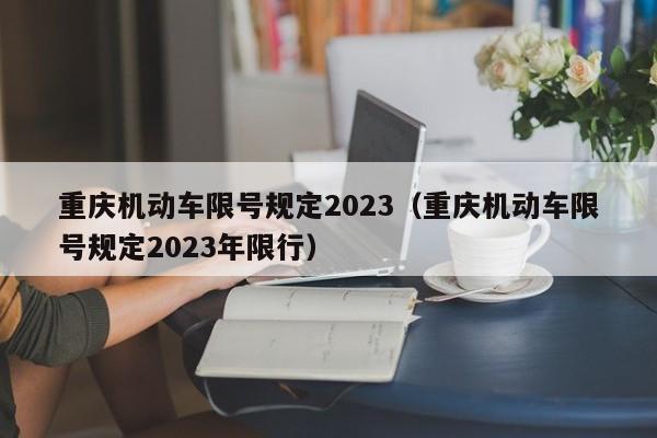 重庆机动车限号规定2023（重庆机动车限号规定2023年限行）-第1张图片-状元论文
