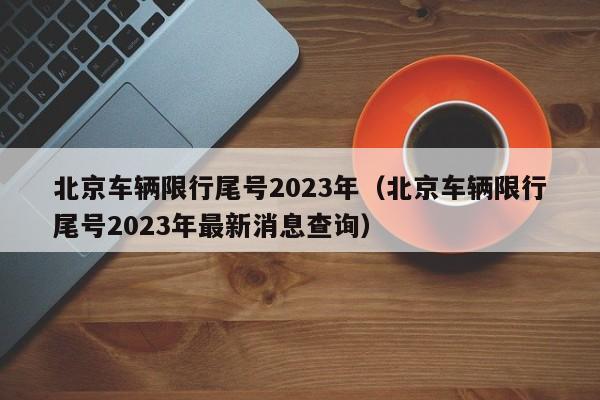 北京车辆限行尾号2023年（北京车辆限行尾号2023年最新消息查询）-第1张图片-状元论文