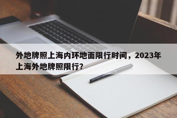 外地牌照上海内环地面限行时间，2023年上海外地牌照限行？-第1张图片-状元论文